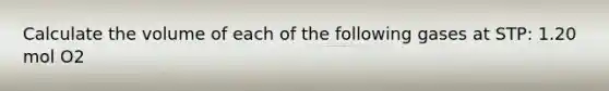 Calculate the volume of each of the following gases at STP: 1.20 mol O2