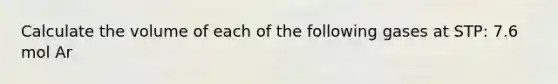 Calculate the volume of each of the following gases at STP: 7.6 mol Ar