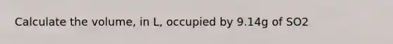 Calculate the volume, in L, occupied by 9.14g of SO2