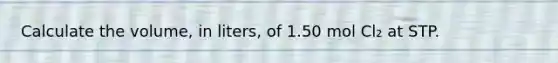 Calculate the volume, in liters, of 1.50 mol Cl₂ at STP.