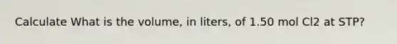 Calculate What is the volume, in liters, of 1.50 mol Cl2 at STP?