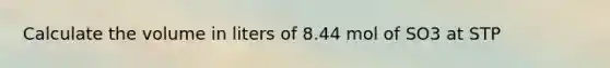 Calculate the volume in liters of 8.44 mol of SO3 at STP