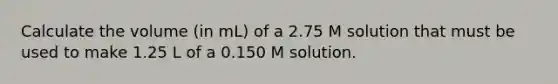 Calculate the volume (in mL) of a 2.75 M solution that must be used to make 1.25 L of a 0.150 M solution.