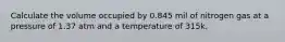 Calculate the volume occupied by 0.845 mil of nitrogen gas at a pressure of 1.37 atm and a temperature of 315k.