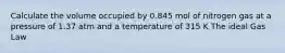 Calculate the volume occupied by 0.845 mol of nitrogen gas at a pressure of 1.37 atm and a temperature of 315 K The ideal Gas Law