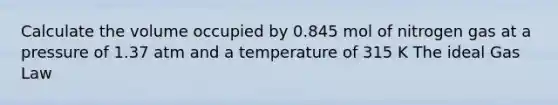 Calculate the volume occupied by 0.845 mol of nitrogen gas at a pressure of 1.37 atm and a temperature of 315 K The ideal Gas Law