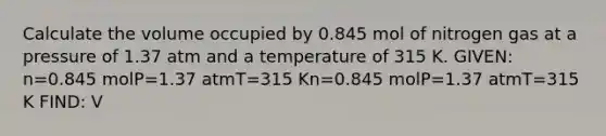 Calculate the volume occupied by 0.845 mol of nitrogen gas at a pressure of 1.37 atm and a temperature of 315 K. GIVEN: n=0.845 molP=1.37 atmT=315 Kn=0.845 molP=1.37 atmT=315 K FIND: V