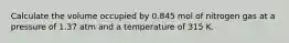 Calculate the volume occupied by 0.845 mol of nitrogen gas at a pressure of 1.37 atm and a temperature of 315 K.