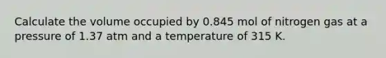 Calculate the volume occupied by 0.845 mol of nitrogen gas at a pressure of 1.37 atm and a temperature of 315 K.