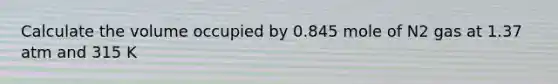 Calculate the volume occupied by 0.845 mole of N2 gas at 1.37 atm and 315 K