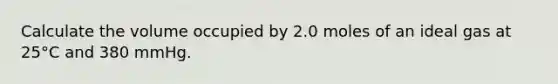 Calculate the volume occupied by 2.0 moles of an ideal gas at 25°C and 380 mmHg.