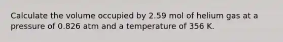 Calculate the volume occupied by 2.59 mol of helium gas at a pressure of 0.826 atm and a temperature of 356 K.