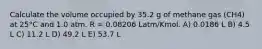 Calculate the volume occupied by 35.2 g of methane gas (CH4) at 25°C and 1.0 atm. R = 0.08206 Latm/Kmol. A) 0.0186 L B) 4.5 L C) 11.2 L D) 49.2 L E) 53.7 L