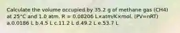 Calculate the volume occupied by 35.2 g of methane gas (CH4) at 25°C and 1.0 atm. R = 0.08206 L×atm/K×mol. (PV=nRT) a.0.0186 L b.4.5 L c.11.2 L d.49.2 L e.53.7 L