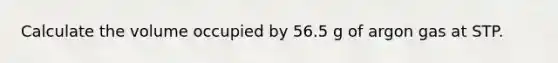 Calculate the volume occupied by 56.5 g of argon gas at STP.