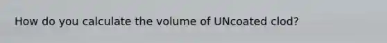 How do you calculate the volume of UNcoated clod?