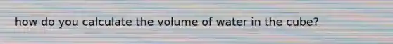 how do you calculate the volume of water in the cube?