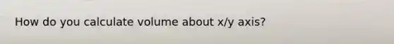 How do you calculate volume about x/y axis?