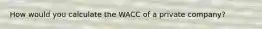 How would you calculate the WACC of a private company?