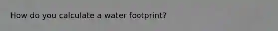 How do you calculate a water footprint?