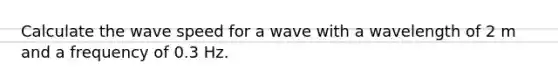 Calculate the wave speed for a wave with a wavelength of 2 m and a frequency of 0.3 Hz.