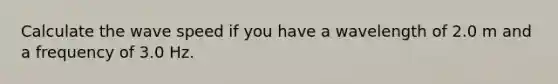 Calculate the wave speed if you have a wavelength of 2.0 m and a frequency of 3.0 Hz.