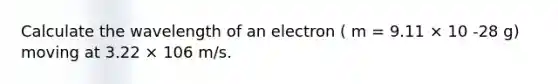 Calculate the wavelength of an electron ( m = 9.11 × 10 -28 g) moving at 3.22 × 106 m/s.