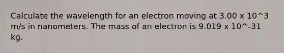 Calculate the wavelength for an electron moving at 3.00 x 10^3 m/s in nanometers. The mass of an electron is 9.019 x 10^-31 kg.