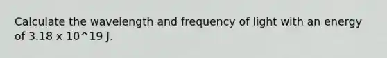 Calculate the wavelength and frequency of light with an energy of 3.18 x 10^19 J.