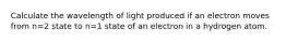 Calculate the wavelength of light produced if an electron moves from n=2 state to n=1 state of an electron in a hydrogen atom.