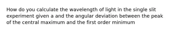 How do you calculate the wavelength of light in the single slit experiment given a and the angular deviation between the peak of the central maximum and the first order minimum