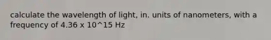 calculate the wavelength of light, in. units of nanometers, with a frequency of 4.36 x 10^15 Hz