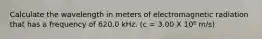 Calculate the wavelength in meters of electromagnetic radiation that has a frequency of 620.0 kHz. (c = 3.00 X 10⁸ m/s)