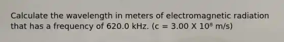 Calculate the wavelength in meters of electromagnetic radiation that has a frequency of 620.0 kHz. (c = 3.00 X 10⁸ m/s)