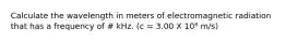 Calculate the wavelength in meters of electromagnetic radiation that has a frequency of # kHz. (c = 3.00 X 10⁸ m/s)