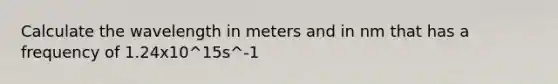 Calculate the wavelength in meters and in nm that has a frequency of 1.24x10^15s^-1