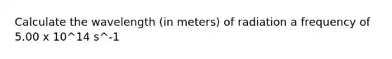 Calculate the wavelength (in meters) of radiation a frequency of 5.00 x 10^14 s^-1