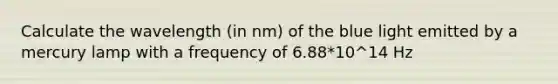 Calculate the wavelength (in nm) of the blue light emitted by a mercury lamp with a frequency of 6.88*10^14 Hz