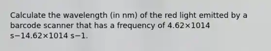 Calculate the wavelength (in nm) of the red light emitted by a barcode scanner that has a frequency of 4.62×1014 s−14.62×1014 s−1.