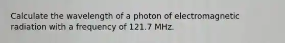 Calculate the wavelength of a photon of electromagnetic radiation with a frequency of 121.7 MHz.