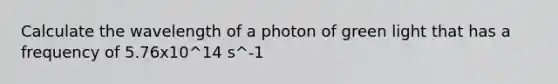 Calculate the wavelength of a photon of green light that has a frequency of 5.76x10^14 s^-1