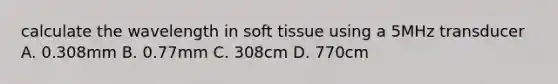 calculate the wavelength in soft tissue using a 5MHz transducer A. 0.308mm B. 0.77mm C. 308cm D. 770cm