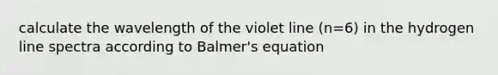 calculate the wavelength of the violet line (n=6) in the hydrogen line spectra according to Balmer's equation