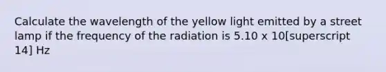 Calculate the wavelength of the yellow light emitted by a street lamp if the frequency of the radiation is 5.10 x 10[superscript 14] Hz