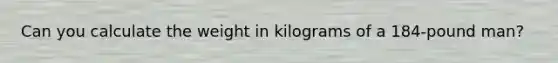 Can you calculate the weight in kilograms of a 184-pound man?