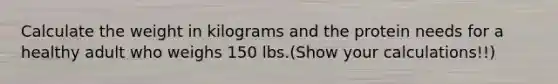 Calculate the weight in kilograms and the protein needs for a healthy adult who weighs 150 lbs.(Show your calculations!!)