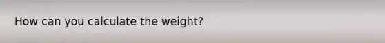 How can you calculate the weight?