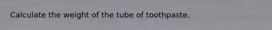 Calculate the weight of the tube of toothpaste.