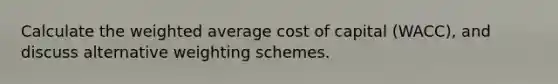 Calculate the weighted average cost of capital (WACC), and discuss alternative weighting schemes.