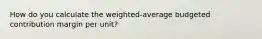 How do you calculate the weighted-average budgeted contribution margin per unit?